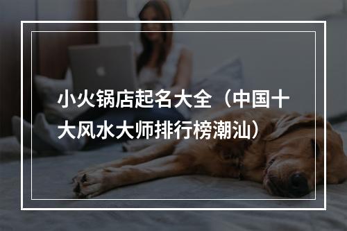小火锅店起名大全（中国十大风水大师排行榜潮汕）