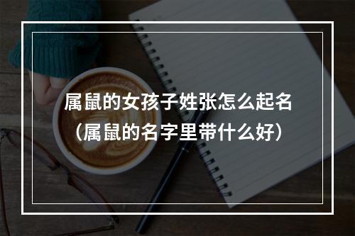 属鼠的女孩子姓张怎么起名（属鼠的名字里带什么好）