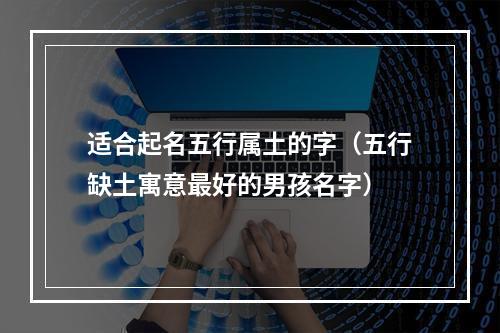 适合起名五行属土的字（五行缺土寓意最好的男孩名字）