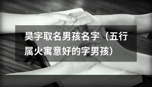 昊字取名男孩名字（五行属火寓意好的字男孩）