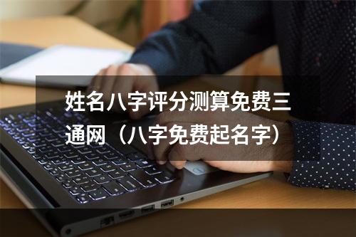 姓名八字评分测算免费三通网（八字免费起名字）
