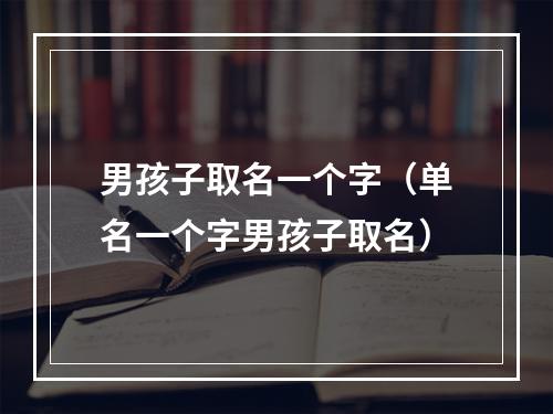 男孩子取名一个字（单名一个字男孩子取名）