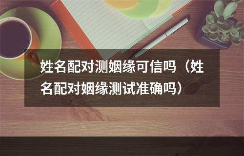 姓名配对测姻缘可信吗（姓名配对姻缘测试准确吗）