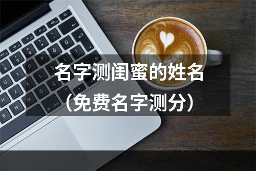名字测闺蜜的姓名（免费名字测分）