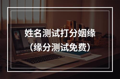 姓名测试打分姻缘（缘分测试免费）
