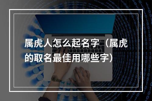 属虎人怎么起名字（属虎的取名最佳用哪些字）
