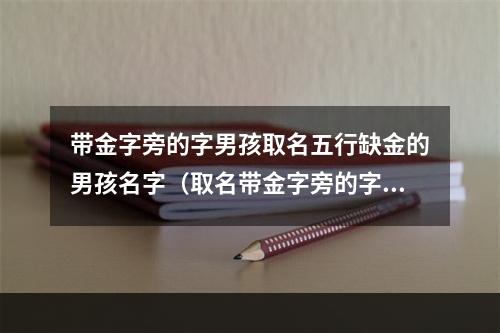 带金字旁的字男孩取名五行缺金的男孩名字（取名带金字旁的字）