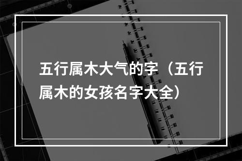 五行属木大气的字（五行属木的女孩名字大全）