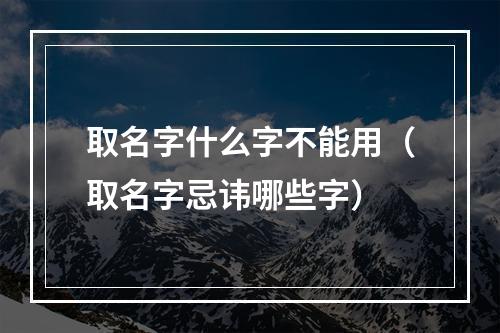 取名字什么字不能用（取名字忌讳哪些字）