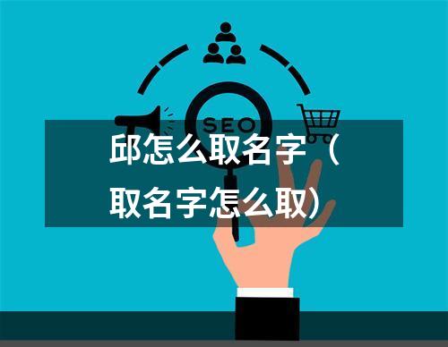 邱怎么取名字（取名字怎么取）