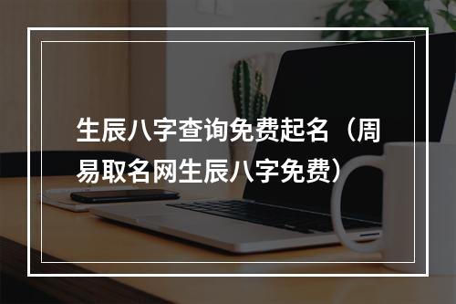 生辰八字查询免费起名（周易取名网生辰八字免费）