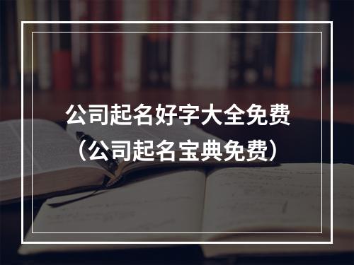 公司起名好字大全免费（公司起名宝典免费）