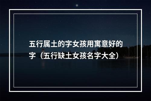 五行属土的字女孩用寓意好的字（五行缺土女孩名字大全）