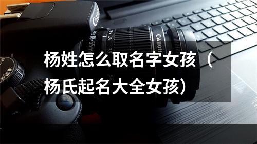 杨姓怎么取名字女孩（杨氏起名大全女孩）