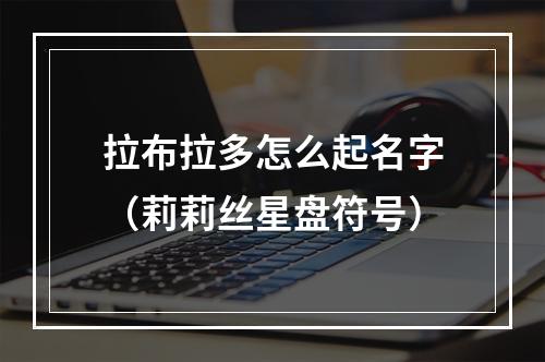 拉布拉多怎么起名字（莉莉丝星盘符号）