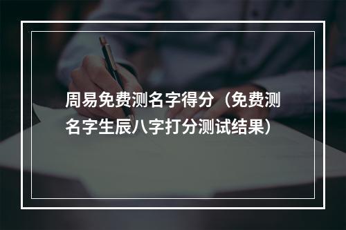周易免费测名字得分（免费测名字生辰八字打分测试结果）