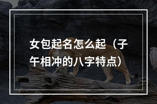 女包起名怎么起（子午相冲的八字特点）