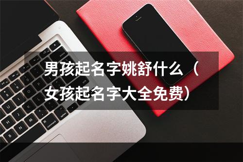 男孩起名字姚舒什么（女孩起名字大全免费）