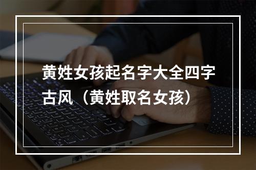 黄姓女孩起名字大全四字古风（黄姓取名女孩）