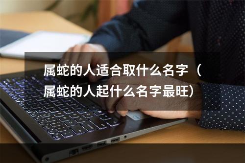 属蛇的人适合取什么名字（属蛇的人起什么名字最旺）