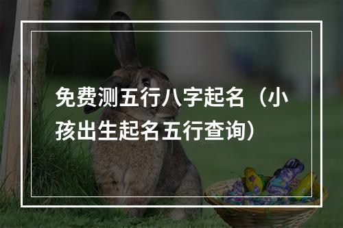 免费测五行八字起名（小孩出生起名五行查询）