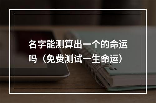 名字能测算出一个的命运吗（免费测试一生命运）