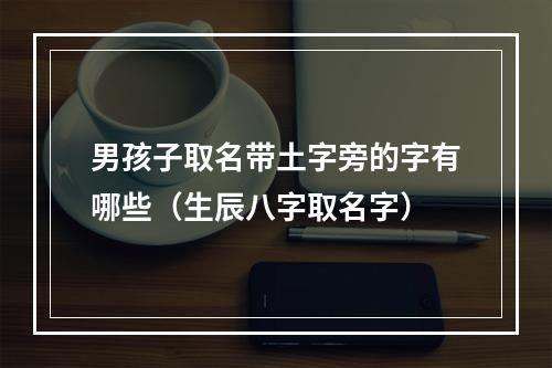 男孩子取名带土字旁的字有哪些（生辰八字取名字）