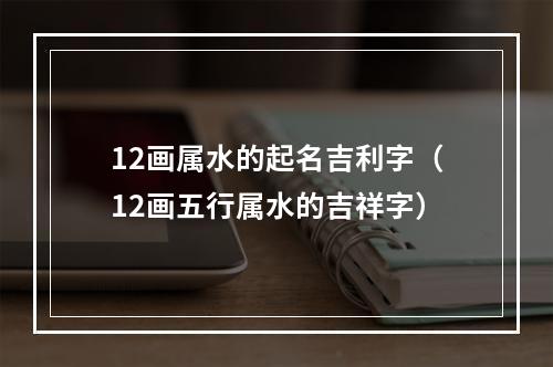 12画属水的起名吉利字（12画五行属水的吉祥字）