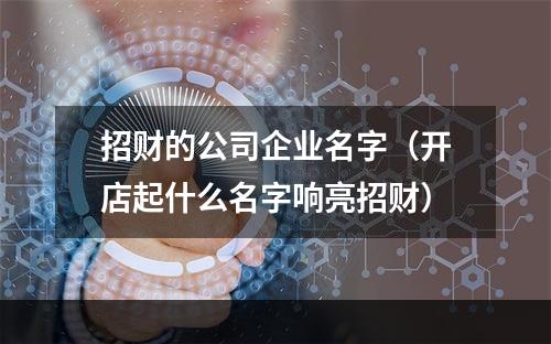 招财的公司企业名字（开店起什么名字响亮招财）