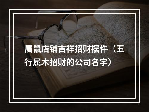属鼠店铺吉祥招财摆件（五行属木招财的公司名字）