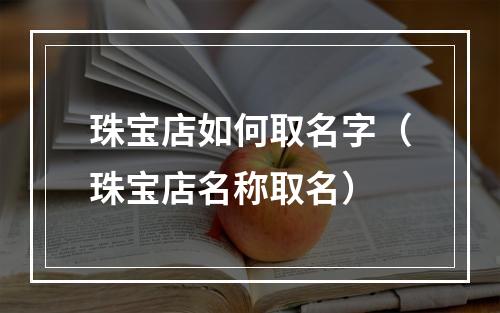 珠宝店如何取名字（珠宝店名称取名）
