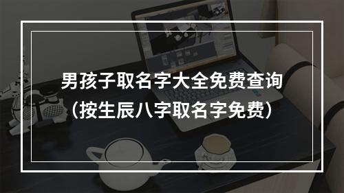 男孩子取名字大全免费查询（按生辰八字取名字免费）