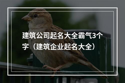 建筑公司起名大全霸气3个字（建筑企业起名大全）