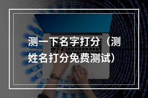 测一下名字打分（测姓名打分免费测试）