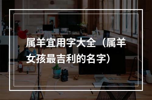 属羊宜用字大全（属羊女孩最吉利的名字）