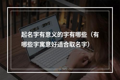 起名字有意义的字有哪些（有哪些字寓意好适合取名字）