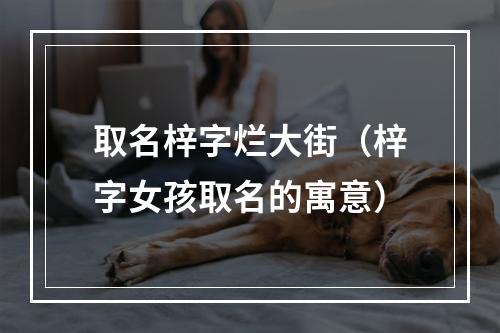 取名梓字烂大街（梓字女孩取名的寓意）