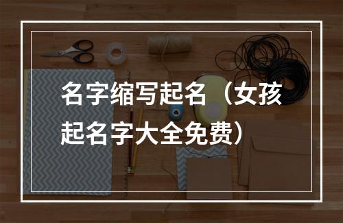 名字缩写起名（女孩起名字大全免费）