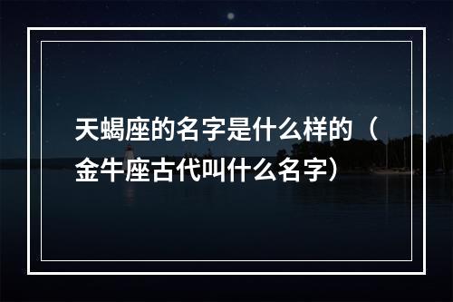 天蝎座的名字是什么样的（金牛座古代叫什么名字）