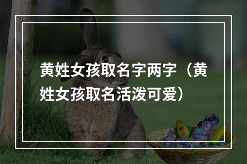 黄姓女孩取名字两字（黄姓女孩取名活泼可爱）