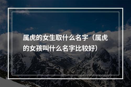 属虎的女生取什么名字（属虎的女孩叫什么名字比较好）