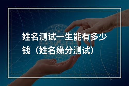 姓名测试一生能有多少钱（姓名缘分测试）