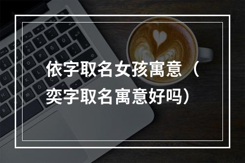 依字取名女孩寓意（奕字取名寓意好吗）