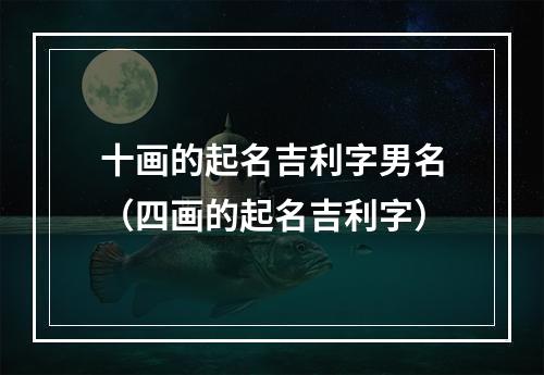 十画的起名吉利字男名（四画的起名吉利字）