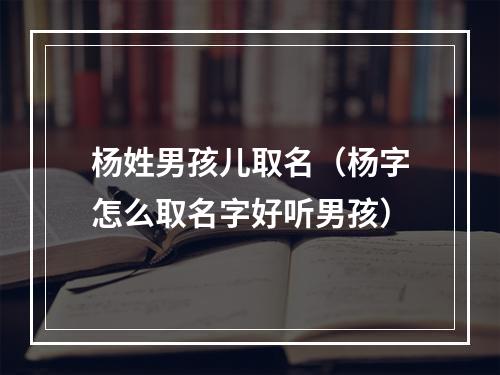 杨姓男孩儿取名（杨字怎么取名字好听男孩）