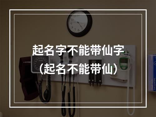 起名字不能带仙字（起名不能带仙）