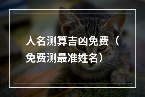 人名测算吉凶免费（免费测最准姓名）