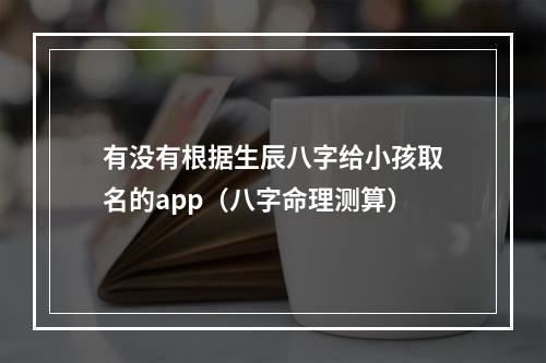 有没有根据生辰八字给小孩取名的app（八字命理测算）