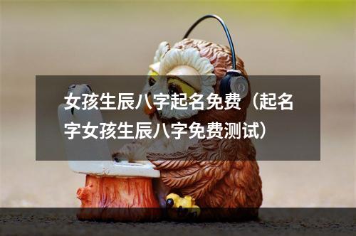 女孩生辰八字起名免费（起名字女孩生辰八字免费测试）