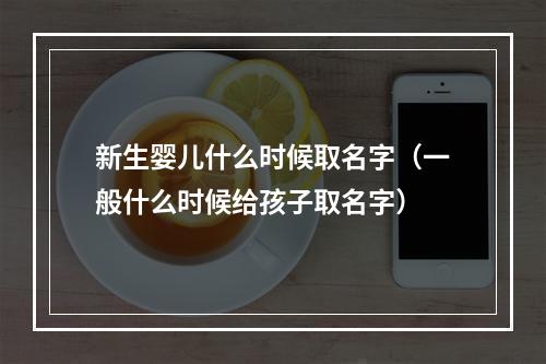 新生婴儿什么时候取名字（一般什么时候给孩子取名字）